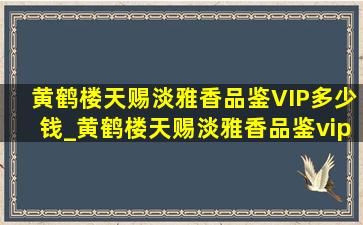 黄鹤楼天赐淡雅香品鉴VIP多少钱_黄鹤楼天赐淡雅香品鉴vip礼盒装