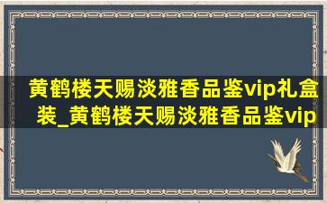 黄鹤楼天赐淡雅香品鉴vip礼盒装_黄鹤楼天赐淡雅香品鉴vip礼盒装多少钱