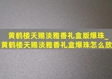 黄鹤楼天赐淡雅香礼盒版爆珠_黄鹤楼天赐淡雅香礼盒爆珠怎么放