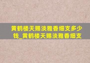 黄鹤楼天赐淡雅香细支多少钱_黄鹤楼天赐淡雅香细支