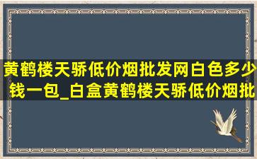 黄鹤楼天骄(低价烟批发网)(白色)多少钱一包_白盒黄鹤楼天骄(低价烟批发网)多少钱一包