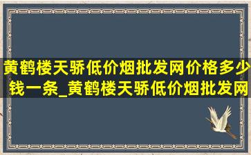 黄鹤楼天骄(低价烟批发网)价格多少钱一条_黄鹤楼天骄(低价烟批发网)200支多少钱