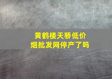 黄鹤楼天骄(低价烟批发网)停产了吗