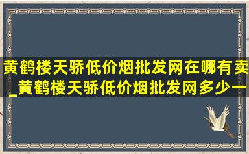 黄鹤楼天骄(低价烟批发网)在哪有卖_黄鹤楼天骄(低价烟批发网)多少一包