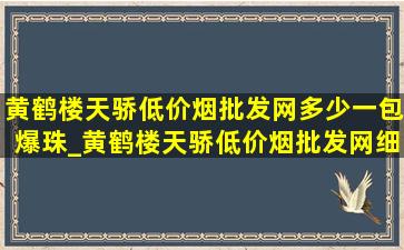 黄鹤楼天骄(低价烟批发网)多少一包爆珠_黄鹤楼天骄(低价烟批发网)细支多少一包