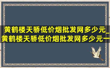 黄鹤楼天骄(低价烟批发网)多少元_黄鹤楼天骄(低价烟批发网)多少元一包