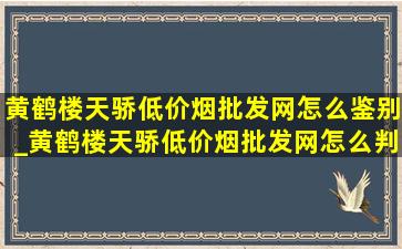 黄鹤楼天骄(低价烟批发网)怎么鉴别_黄鹤楼天骄(低价烟批发网)怎么判断真假