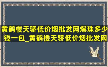 黄鹤楼天骄(低价烟批发网)爆珠多少钱一包_黄鹤楼天骄(低价烟批发网)爆珠多少钱