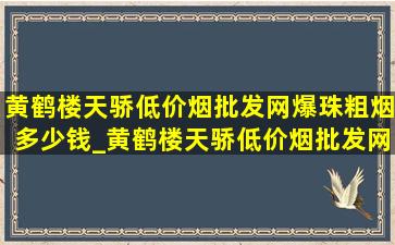 黄鹤楼天骄(低价烟批发网)爆珠粗烟多少钱_黄鹤楼天骄(低价烟批发网)粗烟带爆珠价格