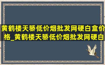 黄鹤楼天骄(低价烟批发网)硬白盒价格_黄鹤楼天骄(低价烟批发网)硬白盒细支价格