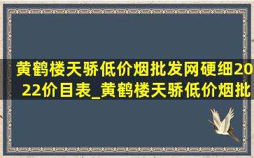 黄鹤楼天骄(低价烟批发网)硬细2022价目表_黄鹤楼天骄(低价烟批发网)价目表