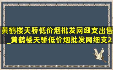 黄鹤楼天骄(低价烟批发网)细支出售_黄鹤楼天骄(低价烟批发网)细支2019价格表