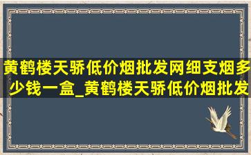 黄鹤楼天骄(低价烟批发网)细支烟多少钱一盒_黄鹤楼天骄(低价烟批发网)多少钱一包