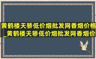 黄鹤楼天骄(低价烟批发网)香烟价格_黄鹤楼天骄(低价烟批发网)香烟价格表大全