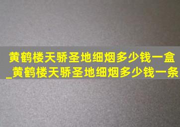 黄鹤楼天骄圣地细烟多少钱一盒_黄鹤楼天骄圣地细烟多少钱一条