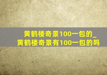 黄鹤楼奇景100一包的_黄鹤楼奇景有100一包的吗