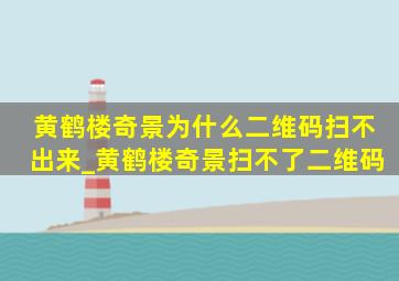 黄鹤楼奇景为什么二维码扫不出来_黄鹤楼奇景扫不了二维码