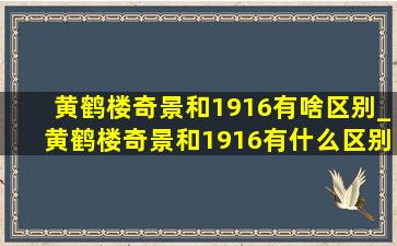 黄鹤楼奇景和1916有啥区别_黄鹤楼奇景和1916有什么区别