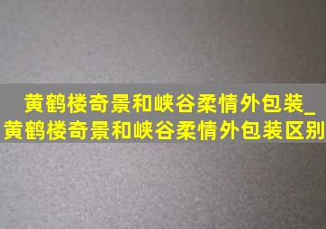 黄鹤楼奇景和峡谷柔情外包装_黄鹤楼奇景和峡谷柔情外包装区别