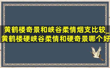 黄鹤楼奇景和峡谷柔情烟支比较_黄鹤楼硬峡谷柔情和硬奇景哪个好