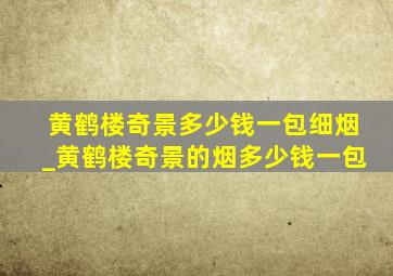 黄鹤楼奇景多少钱一包细烟_黄鹤楼奇景的烟多少钱一包