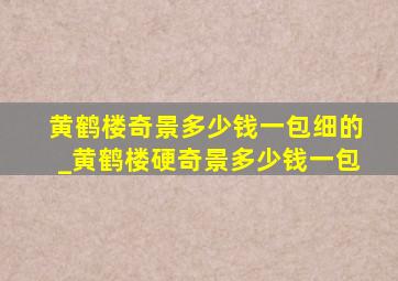 黄鹤楼奇景多少钱一包细的_黄鹤楼硬奇景多少钱一包