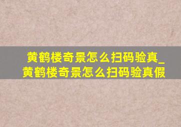 黄鹤楼奇景怎么扫码验真_黄鹤楼奇景怎么扫码验真假