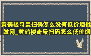 黄鹤楼奇景扫码怎么没有(低价烟批发网)_黄鹤楼奇景扫码怎么(低价烟批发网)