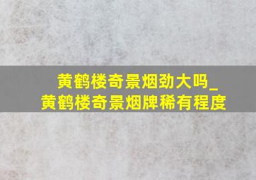 黄鹤楼奇景烟劲大吗_黄鹤楼奇景烟牌稀有程度