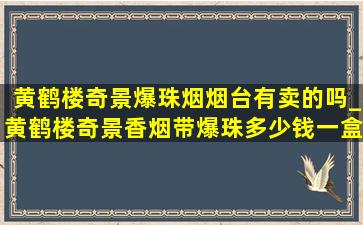 黄鹤楼奇景爆珠烟烟台有卖的吗_黄鹤楼奇景香烟带爆珠多少钱一盒