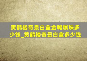 黄鹤楼奇景白盒金嘴爆珠多少钱_黄鹤楼奇景白盒多少钱