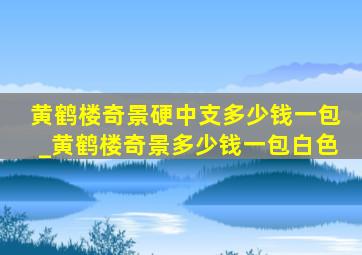 黄鹤楼奇景硬中支多少钱一包_黄鹤楼奇景多少钱一包白色