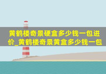 黄鹤楼奇景硬盒多少钱一包进价_黄鹤楼奇景黄盒多少钱一包