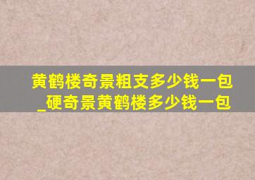 黄鹤楼奇景粗支多少钱一包_硬奇景黄鹤楼多少钱一包