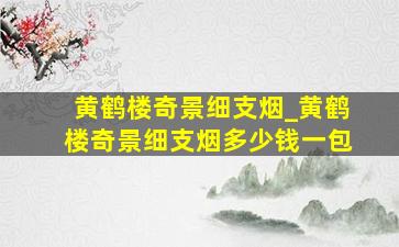 黄鹤楼奇景细支烟_黄鹤楼奇景细支烟多少钱一包