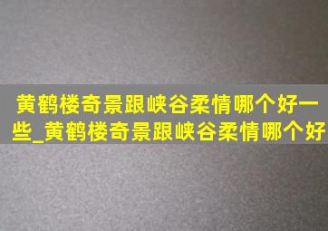 黄鹤楼奇景跟峡谷柔情哪个好一些_黄鹤楼奇景跟峡谷柔情哪个好