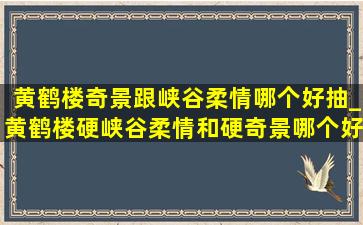 黄鹤楼奇景跟峡谷柔情哪个好抽_黄鹤楼硬峡谷柔情和硬奇景哪个好