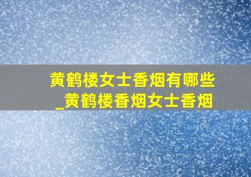 黄鹤楼女士香烟有哪些_黄鹤楼香烟女士香烟