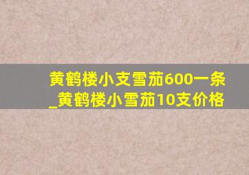 黄鹤楼小支雪茄600一条_黄鹤楼小雪茄10支价格