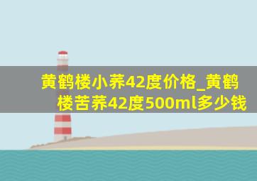 黄鹤楼小荞42度价格_黄鹤楼苦荞42度500ml多少钱