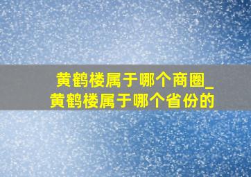 黄鹤楼属于哪个商圈_黄鹤楼属于哪个省份的