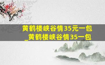 黄鹤楼峡谷情35元一包_黄鹤楼峡谷情35一包