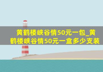 黄鹤楼峡谷情50元一包_黄鹤楼峡谷情50元一盒多少支装