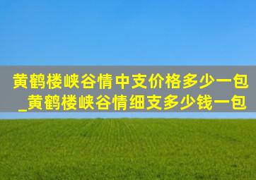 黄鹤楼峡谷情中支价格多少一包_黄鹤楼峡谷情细支多少钱一包