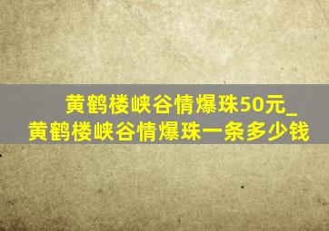 黄鹤楼峡谷情爆珠50元_黄鹤楼峡谷情爆珠一条多少钱