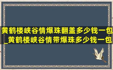 黄鹤楼峡谷情爆珠翻盖多少钱一包_黄鹤楼峡谷情带爆珠多少钱一包