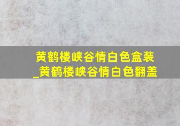 黄鹤楼峡谷情白色盒装_黄鹤楼峡谷情白色翻盖