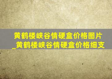 黄鹤楼峡谷情硬盒价格图片_黄鹤楼峡谷情硬盒价格细支