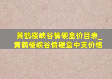 黄鹤楼峡谷情硬盒价目表_黄鹤楼峡谷情硬盒中支价格