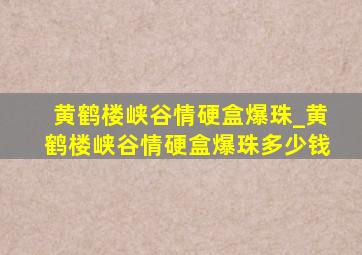 黄鹤楼峡谷情硬盒爆珠_黄鹤楼峡谷情硬盒爆珠多少钱